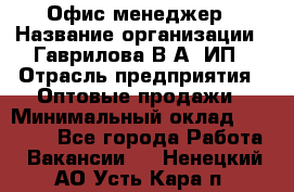 Офис-менеджер › Название организации ­ Гаврилова В.А, ИП › Отрасль предприятия ­ Оптовые продажи › Минимальный оклад ­ 20 000 - Все города Работа » Вакансии   . Ненецкий АО,Усть-Кара п.